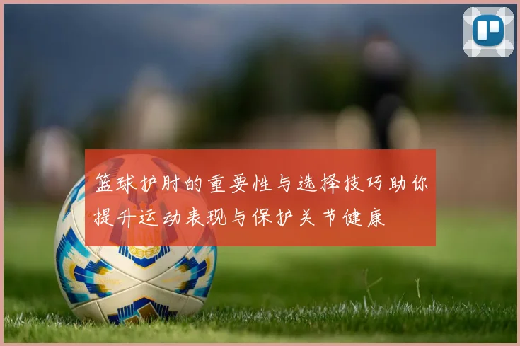篮球护肘的重要性与选择技巧助你提升运动表现与保护关节健康