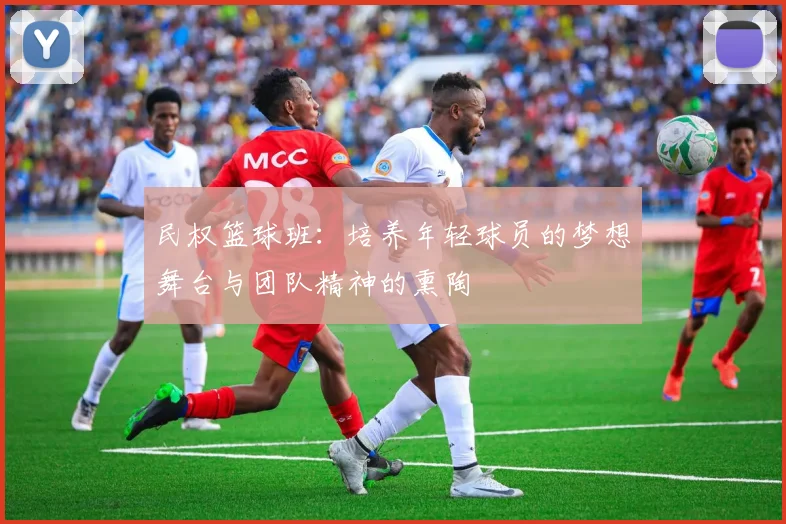 民权篮球班：培养年轻球员的梦想舞台与团队精神的熏陶