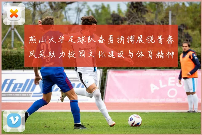 燕山大学足球队奋勇拼搏展现青春风采助力校园文化建设与体育精神传承