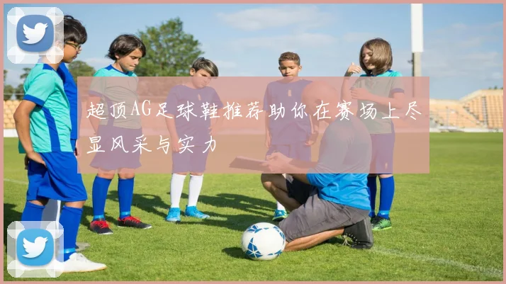 超顶AG足球鞋推荐助你在赛场上尽显风采与实力