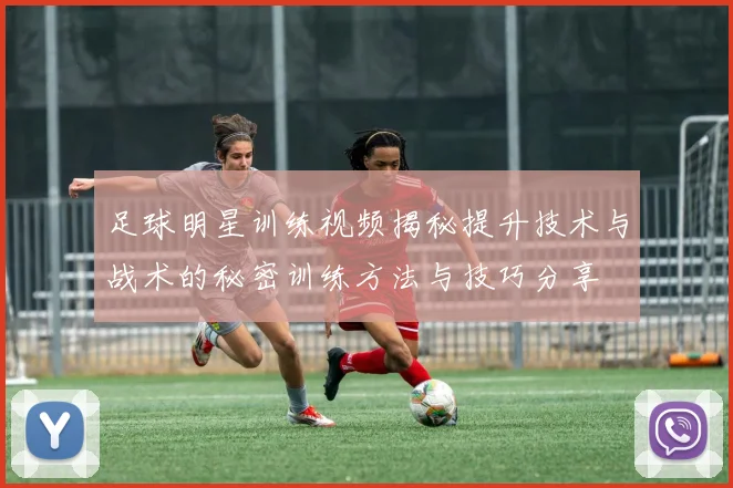足球明星训练视频揭秘提升技术与战术的秘密训练方法与技巧分享