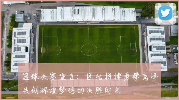篮球决赛宣言：团结拼搏勇攀高峰共创辉煌梦想的决胜时刻