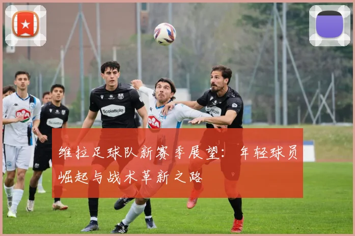 维拉足球队新赛季展望：年轻球员崛起与战术革新之路