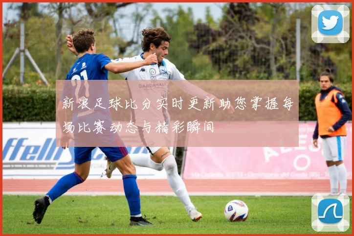 新浪足球比分实时更新助您掌握每场比赛动态与精彩瞬间