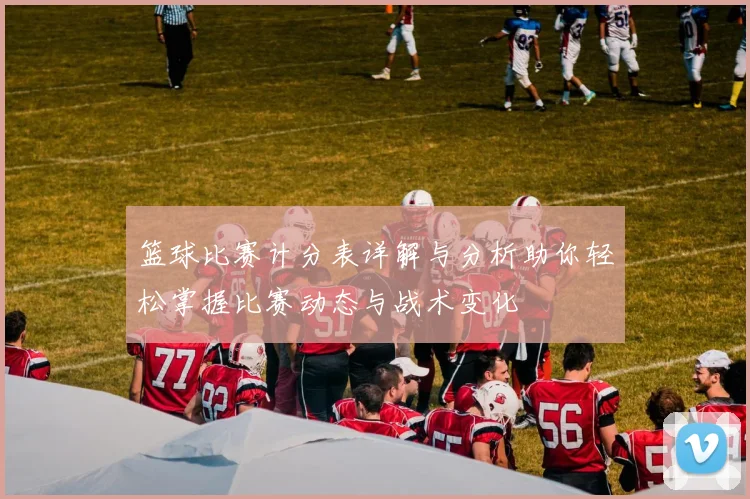 篮球比赛计分表详解与分析助你轻松掌握比赛动态与战术变化
