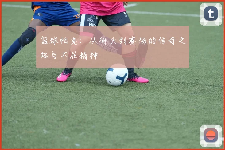 篮球帕克：从街头到赛场的传奇之路与不屈精神