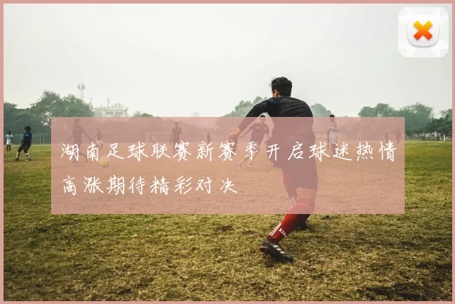 湖南足球联赛新赛季开启球迷热情高涨期待精彩对决