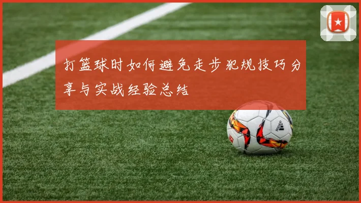 打篮球时如何避免走步犯规技巧分享与实战经验总结