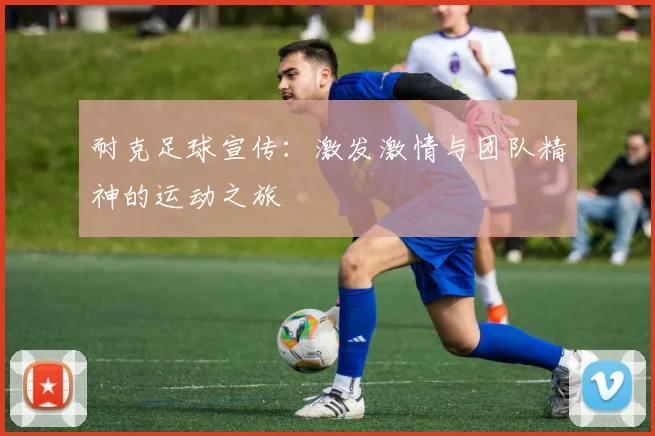 耐克足球宣传：激发激情与团队精神的运动之旅