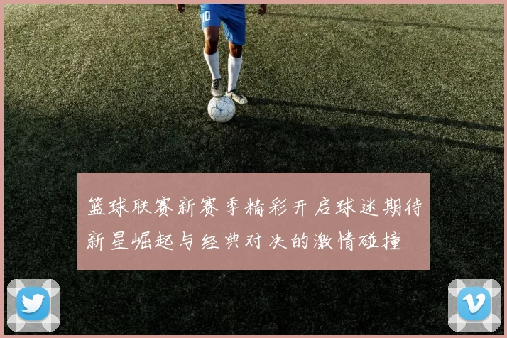 篮球联赛新赛季精彩开启球迷期待新星崛起与经典对决的激情碰撞