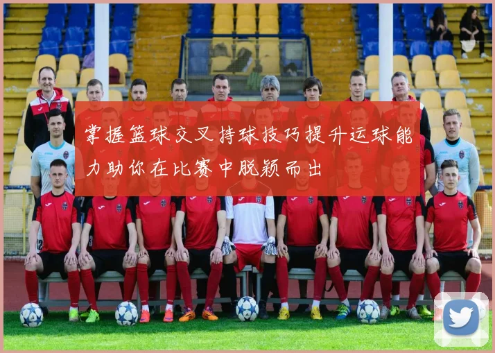 掌握篮球交叉持球技巧提升运球能力助你在比赛中脱颖而出