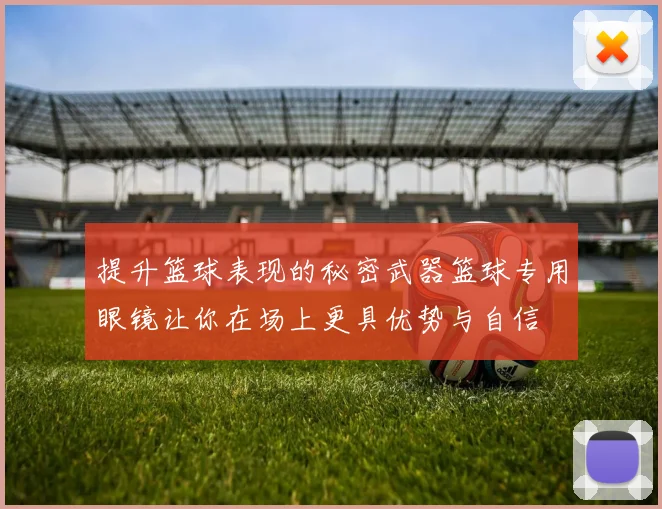 提升篮球表现的秘密武器篮球专用眼镜让你在场上更具优势与自信