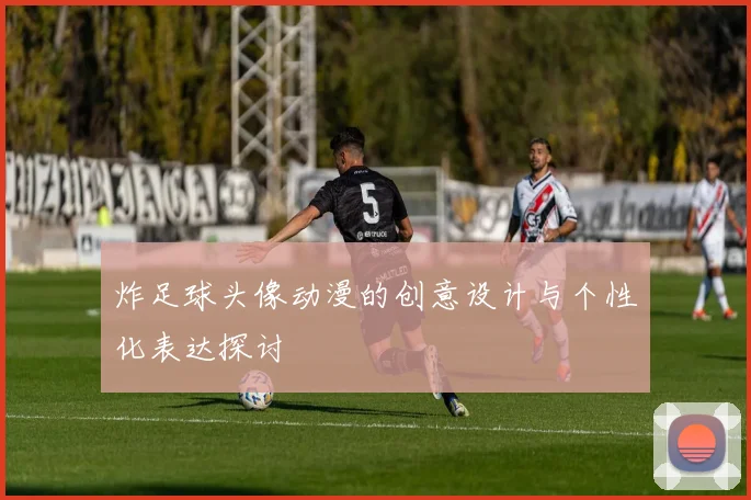炸足球头像动漫的创意设计与个性化表达探讨