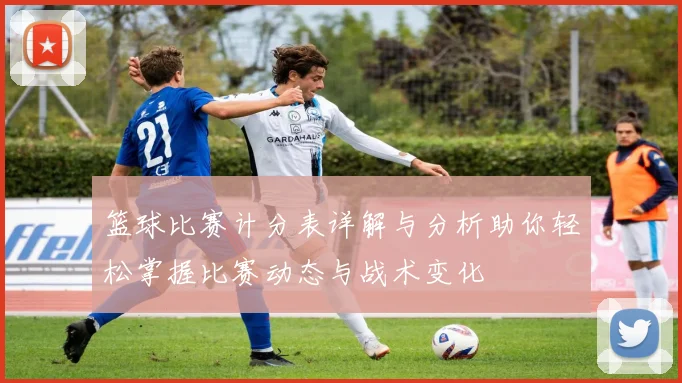 篮球比赛计分表详解与分析助你轻松掌握比赛动态与战术变化